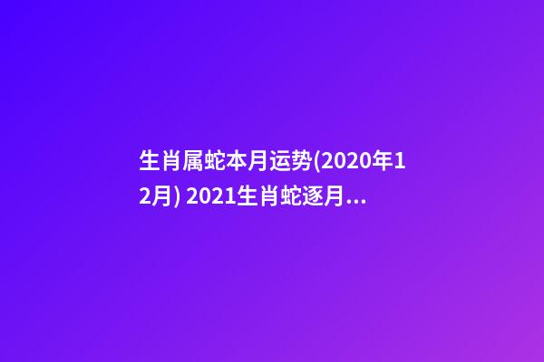 生肖属蛇本月运势(2020年12月) 2021生肖蛇逐月运势 2021生肖蛇运势如何-第1张-观点-玄机派